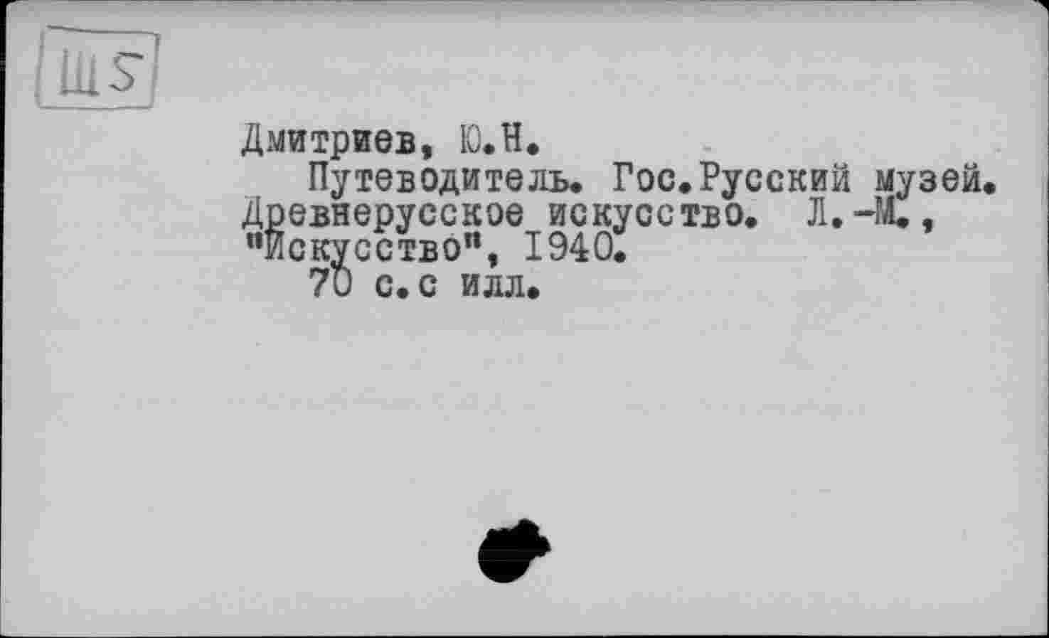 ﻿Дмитриев, 10. H.
Путеводитель. Гос.Русский музей, Древнерусское искусство. Л.-It, "Искусство11, 1940.
70 с. с илл.